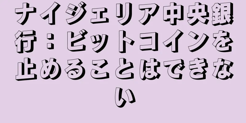 ナイジェリア中央銀行：ビットコインを止めることはできない