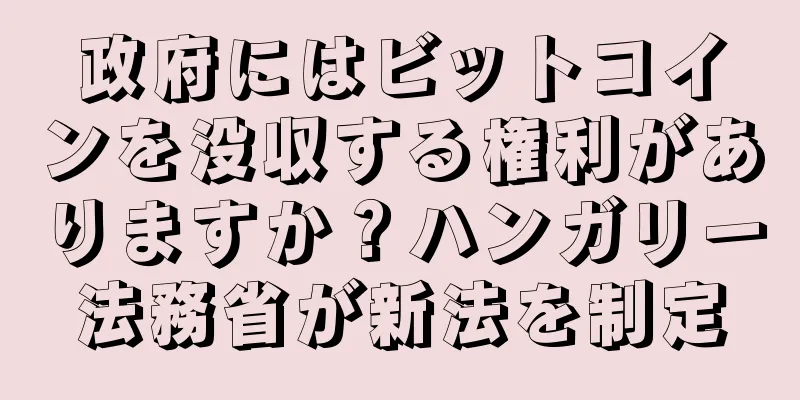 政府にはビットコインを没収する権利がありますか？ハンガリー法務省が新法を制定