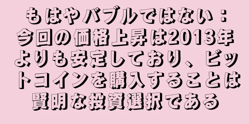 もはやバブルではない：今回の価格上昇は2013年よりも安定しており、ビットコインを購入することは賢明な投資選択である