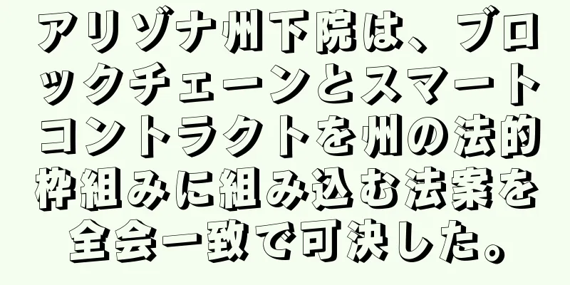 アリゾナ州下院は、ブロックチェーンとスマートコントラクトを州の法的枠組みに組み込む法案を全会一致で可決した。