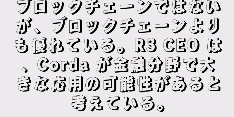 ブロックチェーンではないが、ブロックチェーンよりも優れている。R3 CEO は、Corda が金融分野で大きな応用の可能性があると考えている。