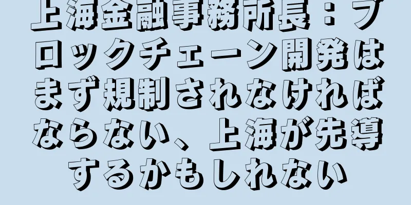 上海金融事務所長：ブロックチェーン開発はまず規制されなければならない、上海が先導するかもしれない