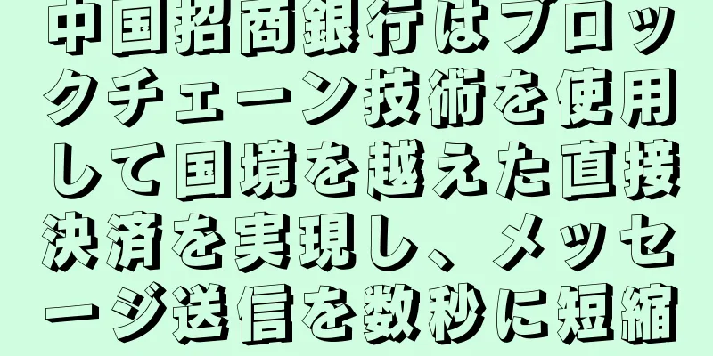 中国招商銀行はブロックチェーン技術を使用して国境を越えた直接決済を実現し、メッセージ送信を数秒に短縮