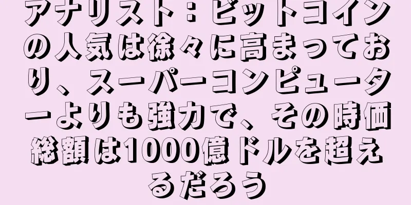 アナリスト：ビットコインの人気は徐々に高まっており、スーパーコンピューターよりも強力で、その時価総額は1000億ドルを超えるだろう