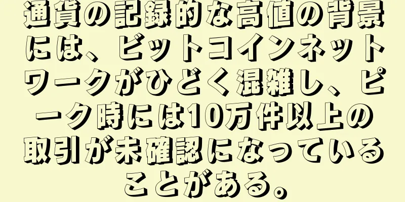 通貨の記録的な高値の背景には、ビットコインネットワークがひどく混雑し、ピーク時には10万件以上の取引が未確認になっていることがある。