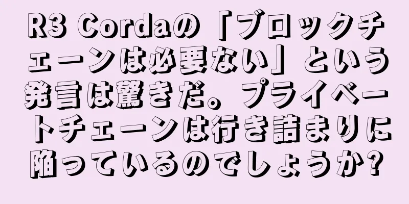 R3 Cordaの「ブロックチェーンは必要ない」という発言は驚きだ。プライベートチェーンは行き詰まりに陥っているのでしょうか?