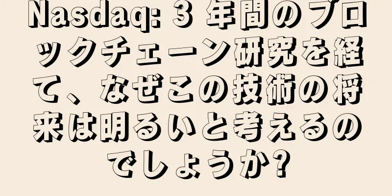 Nasdaq: 3 年間のブロックチェーン研究を経て、なぜこの技術の将来は明るいと考えるのでしょうか?