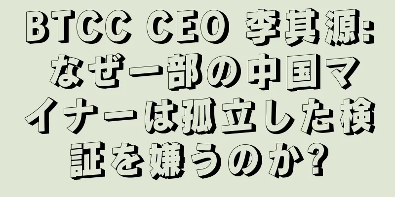 BTCC CEO 李其源: なぜ一部の中国マイナーは孤立した検証を嫌うのか?