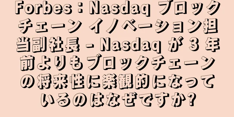 Forbes：Nasdaq ブロックチェーン イノベーション担当副社長 - Nasdaq が 3 年前よりもブロックチェーンの将来性に楽観的になっているのはなぜですか?