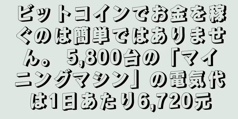 ビットコインでお金を稼ぐのは簡単ではありません。 5,800台の「マイニングマシン」の電気代は1日あたり6,720元