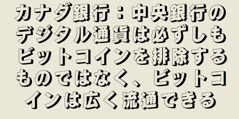 カナダ銀行：中央銀行のデジタル通貨は必ずしもビットコインを排除するものではなく、ビットコインは広く流通できる
