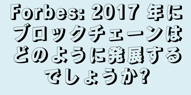Forbes: 2017 年にブロックチェーンはどのように発展するでしょうか?