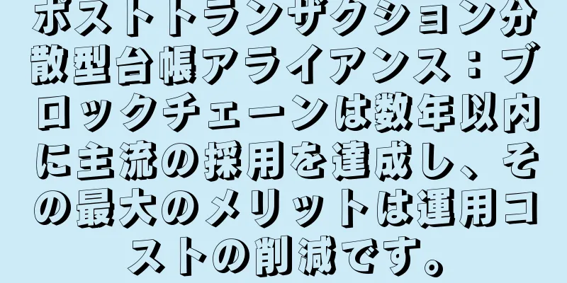 ポストトランザクション分散型台帳アライアンス：ブロックチェーンは数年以内に主流の採用を達成し、その最大のメリットは運用コストの削減です。