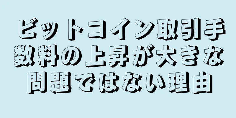 ビットコイン取引手数料の上昇が大きな問題ではない理由