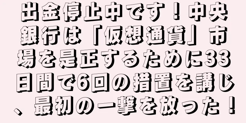 出金停止中です！中央銀行は「仮想通貨」市場を是正するために33日間で6回の措置を講じ、最初の一撃を放った！