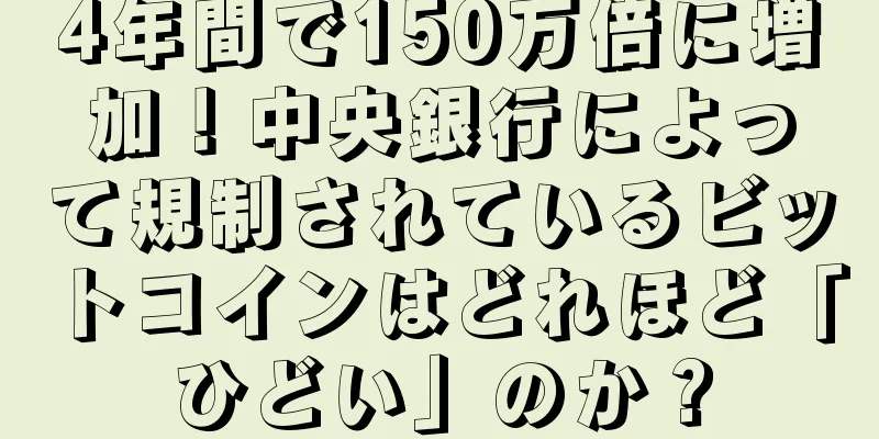 4年間で150万倍に増加！中央銀行によって規制されているビットコインはどれほど「ひどい」のか？