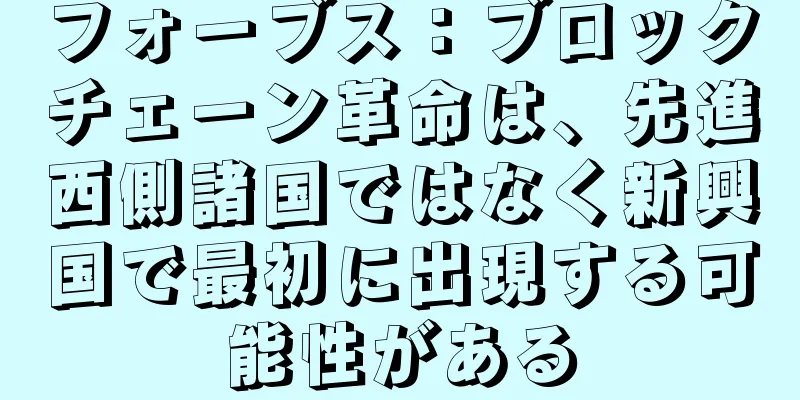 フォーブス：ブロックチェーン革命は、先進西側諸国ではなく新興国で最初に出現する可能性がある