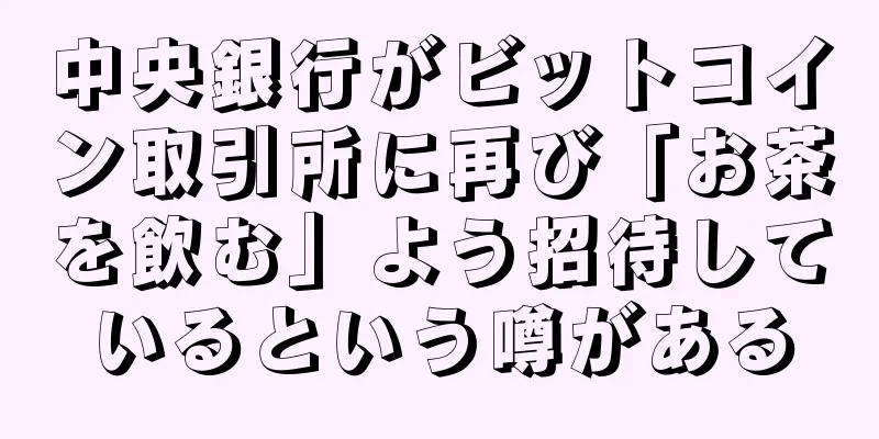 中央銀行がビットコイン取引所に再び「お茶を飲む」よう招待しているという噂がある