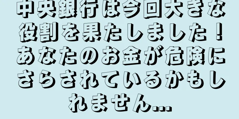 中央銀行は今回大きな役割を果たしました！あなたのお金が危険にさらされているかもしれません...