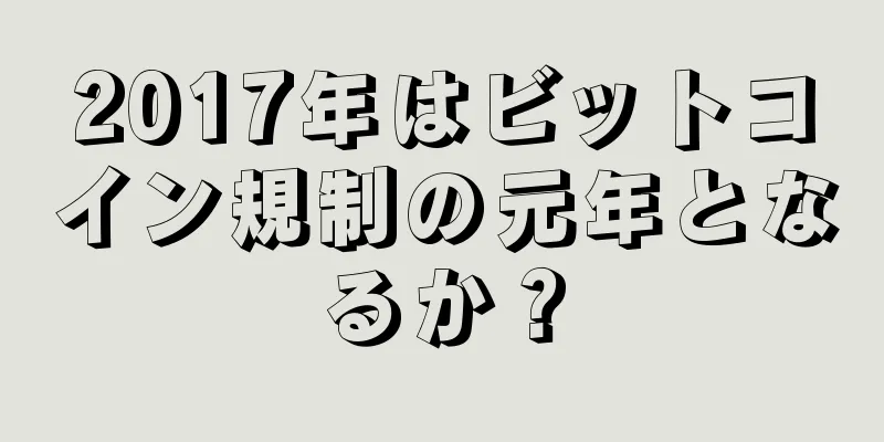 2017年はビットコイン規制の元年となるか？