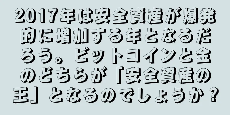2017年は安全資産が爆発的に増加する年となるだろう。ビットコインと金のどちらが「安全資産の王」となるのでしょうか？