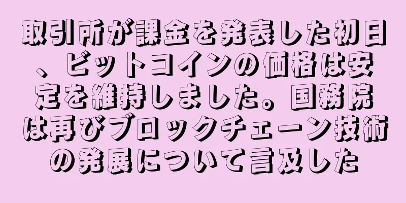 取引所が課金を発表した初日、ビットコインの価格は安定を維持しました。国務院は再びブロックチェーン技術の発展について言及した