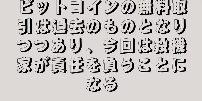 ビットコインの無料取引は過去のものとなりつつあり、今回は投機家が責任を負うことになる