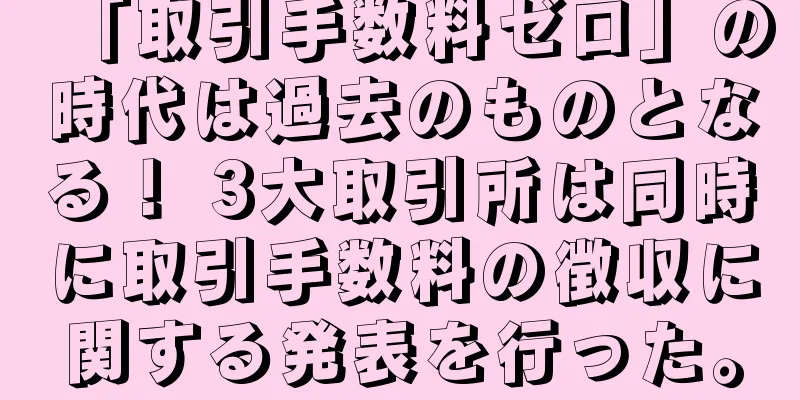 「取引手数料ゼロ」の時代は過去のものとなる！ 3大取引所は同時に取引手数料の徴収に関する発表を行った。