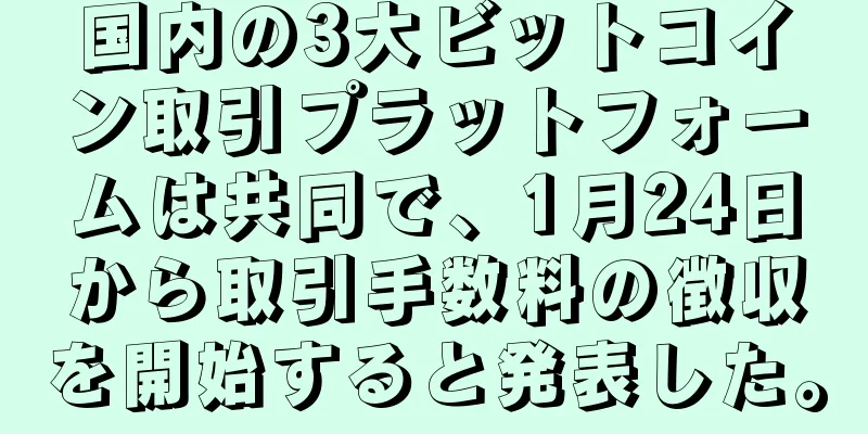 国内の3大ビットコイン取引プラットフォームは共同で、1月24日から取引手数料の徴収を開始すると発表した。