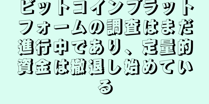 ビットコインプラットフォームの調査はまだ進行中であり、定量的資金は撤退し始めている