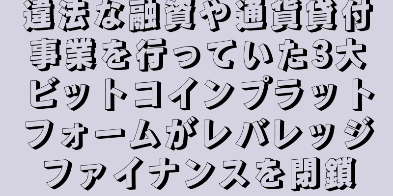 違法な融資や通貨貸付事業を行っていた3大ビットコインプラットフォームがレバレッジファイナンスを閉鎖