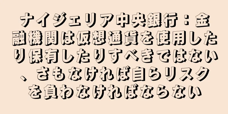ナイジェリア中央銀行：金融機関は仮想通貨を使用したり保有したりすべきではない、さもなければ自らリスクを負わなければならない