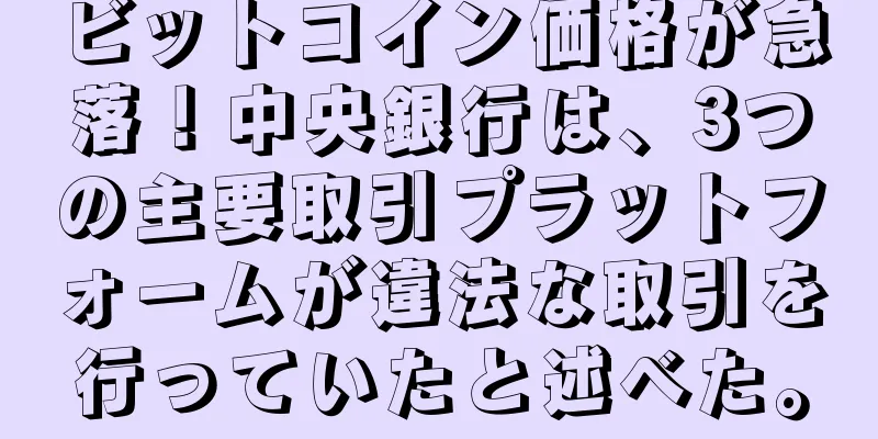 ビットコイン価格が急落！中央銀行は、3つの主要取引プラットフォームが違法な取引を行っていたと述べた。