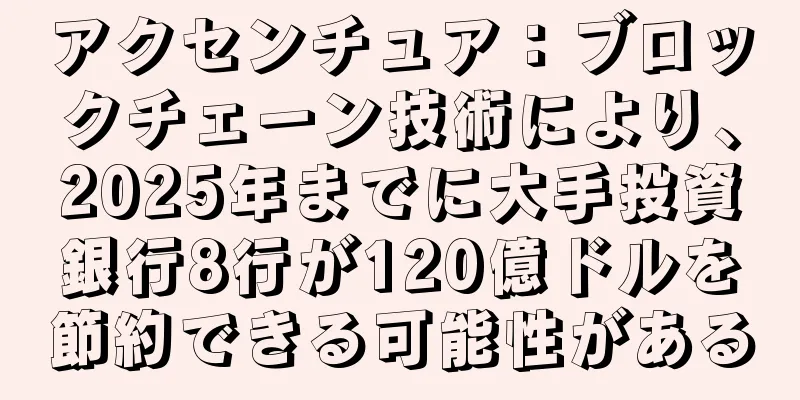アクセンチュア：ブロックチェーン技術により、2025年までに大手投資銀行8行が120億ドルを節約できる可能性がある