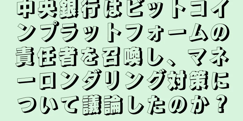 中央銀行はビットコインプラットフォームの責任者を召喚し、マネーロンダリング対策について議論したのか？