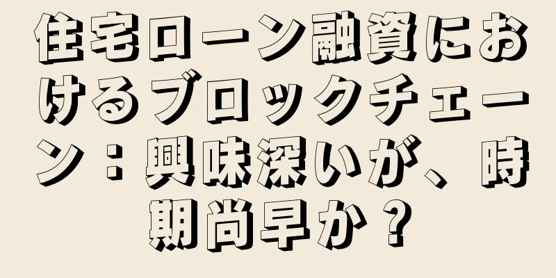 住宅ローン融資におけるブロックチェーン：興味深いが、時期尚早か？