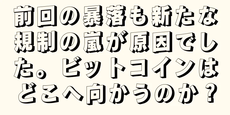 前回の暴落も新たな規制の嵐が原因でした。ビットコインはどこへ向かうのか？