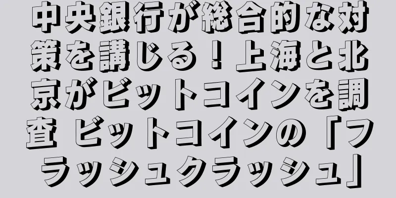 中央銀行が総合的な対策を講じる！上海と北京がビットコインを調査 ビットコインの「フラッシュクラッシュ」
