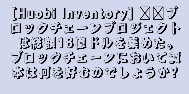 [Huobi Inventory] ​​ブロックチェーンプロジェクトは総額18億ドルを集めた。ブロックチェーンにおいて資本は何を好むのでしょうか?