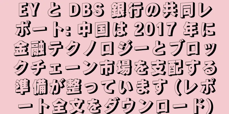 EY と DBS 銀行の共同レポート: 中国は 2017 年に金融テクノロジーとブロックチェーン市場を支配する準備が整っています (レポート全文をダウンロード)