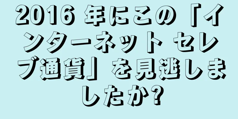 2016 年にこの「インターネット セレブ通貨」を見逃しましたか?