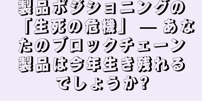 製品ポジショニングの「生死の危機」 — あなたのブロックチェーン製品は今年生き残れるでしょうか?