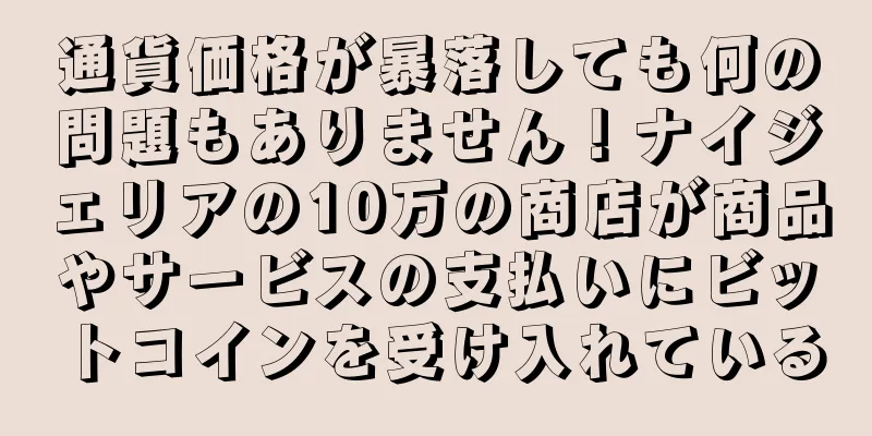 通貨価格が暴落しても何の問題もありません！ナイジェリアの10万の商店が商品やサービスの支払いにビットコインを受け入れている