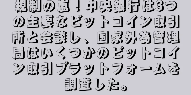 規制の嵐！中央銀行は3つの主要なビットコイン取引所と会談し、国家外為管理局はいくつかのビットコイン取引プラットフォームを調査した。