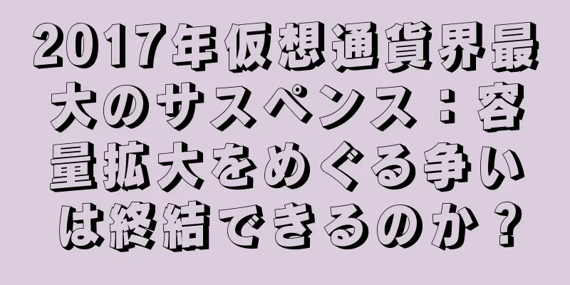2017年仮想通貨界最大のサスペンス：容量拡大をめぐる争いは終結できるのか？
