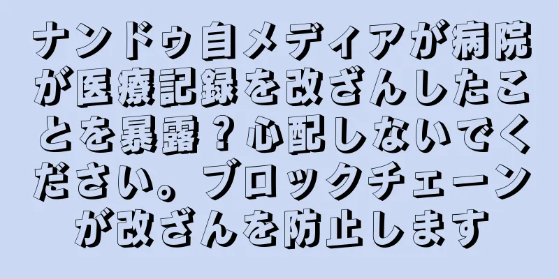 ナンドゥ自メディアが病院が医療記録を改ざんしたことを暴露？心配しないでください。ブロックチェーンが改ざんを防止します
