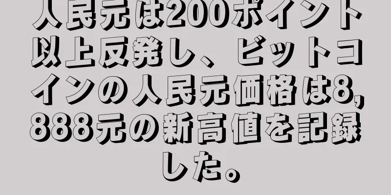 人民元は200ポイント以上反発し、ビットコインの人民元価格は8,888元の新高値を記録した。
