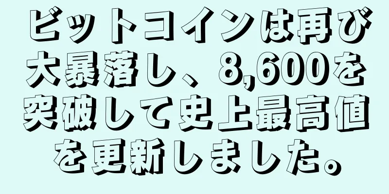 ビットコインは再び大暴落し、8,600を突破して史上最高値を更新しました。