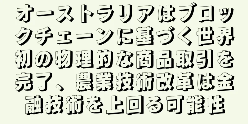 オーストラリアはブロックチェーンに基づく世界初の物理的な商品取引を完了、農業技術改革は金融技術を上回る可能性