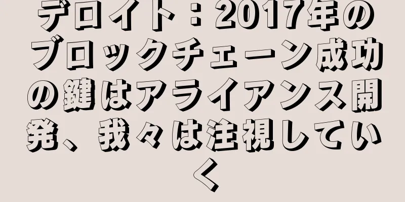 デロイト：2017年のブロックチェーン成功の鍵はアライアンス開発、我々は注視していく